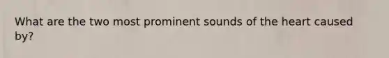 What are the two most prominent sounds of the heart caused by?