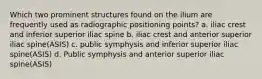 Which two prominent structures found on the ilium are frequently used as radiographic positioning points? a. iliac crest and inferior superior iliac spine b. iliac crest and anterior superior iliac spine(ASIS) c. public symphysis and inferior superior iliac spine(ASIS) d. Public symphysis and anterior superior iliac spine(ASIS)