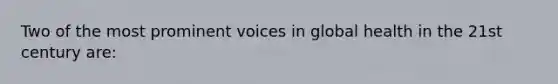 Two of the most prominent voices in global health in the 21st century are: