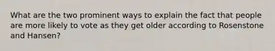 What are the two prominent ways to explain the fact that people are more likely to vote as they get older according to Rosenstone and Hansen?