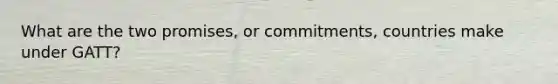 What are the two promises, or commitments, countries make under GATT?