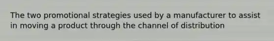 The two promotional strategies used by a manufacturer to assist in moving a product through the channel of distribution