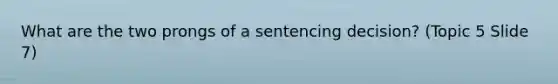 What are the two prongs of a sentencing decision? (Topic 5 Slide 7)