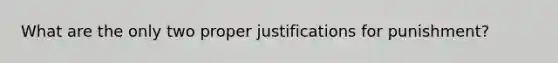 What are the only two proper justifications for punishment?