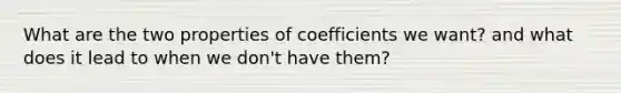 What are the two properties of coefficients we want? and what does it lead to when we don't have them?