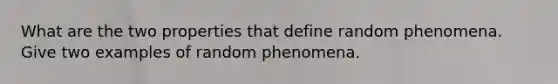 What are the two properties that define random phenomena. Give two examples of random phenomena.