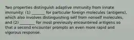 Two properties distinguish adaptive immunity from innate immunity: (1) _______ for particular foreign molecules (antigens), which also involves distinguishing self from nonself molecules, and (2) ________ for most previously encountered antigens so that a second encounter prompts an even more rapid and vigorous response.