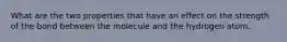 What are the two properties that have an effect on the strength of the bond between the molecule and the hydrogen atom.