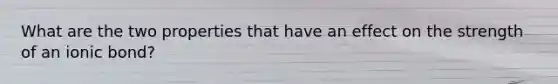 What are the two properties that have an effect on the strength of an ionic bond?