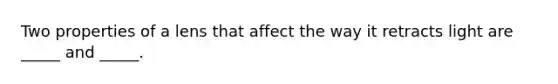 Two properties of a lens that affect the way it retracts light are _____ and _____.