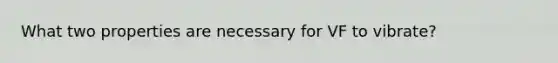 What two properties are necessary for VF to vibrate?