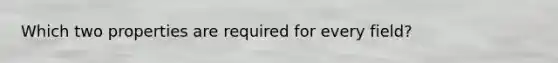 Which two properties are required for every field?