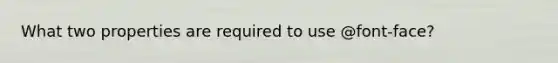 What two properties are required to use @font-face?