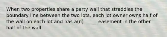 When two properties share a party wall that straddles the boundary line between the two lots, each lot owner owns half of the wall on each lot and has a(n) _____ easement in the other half of the wall