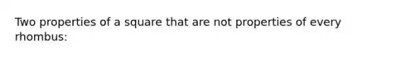 Two properties of a square that are not properties of every rhombus: