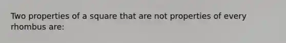 Two properties of a square that are not properties of every rhombus are: