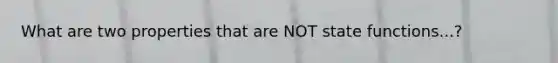 What are two properties that are NOT state functions...?