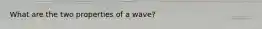 What are the two properties of a wave?