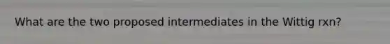 What are the two proposed intermediates in the Wittig rxn?