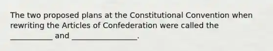 The two proposed plans at the Constitutional Convention when rewriting the Articles of Confederation were called the ___________ and _________________.