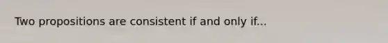 Two propositions are consistent if and only if...