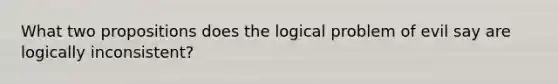 What two propositions does the logical problem of evil say are logically inconsistent?