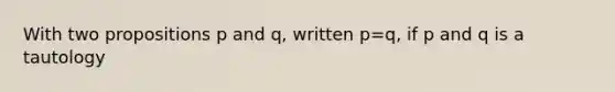 With two propositions p and q, written p=q, if p and q is a tautology