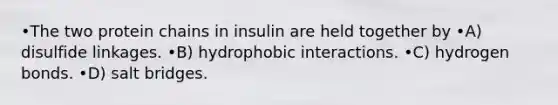 •The two protein chains in insulin are held together by •A) disulfide linkages. •B) hydrophobic interactions. •C) hydrogen bonds. •D) salt bridges.