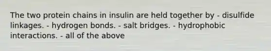 The two protein chains in insulin are held together by - disulfide linkages. - hydrogen bonds. - salt bridges. - hydrophobic interactions. - all of the above