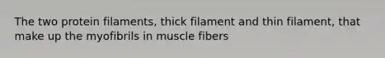 The two protein filaments, thick filament and thin filament, that make up the myofibrils in muscle fibers