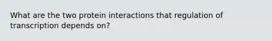 What are the two protein interactions that regulation of transcription depends on?