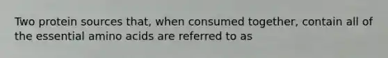 Two protein sources that, when consumed together, contain all of the essential amino acids are referred to as