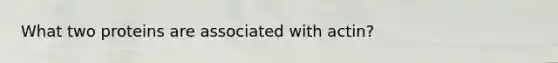 What two proteins are associated with actin?