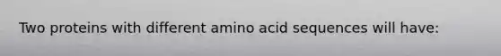 Two proteins with different amino acid sequences will have: