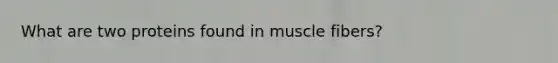 What are two proteins found in muscle fibers?