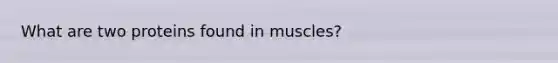 What are two proteins found in muscles?