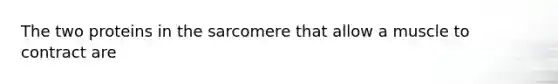 The two proteins in the sarcomere that allow a muscle to contract are