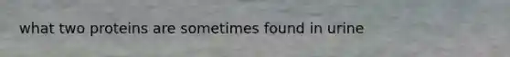 what two proteins are sometimes found in urine