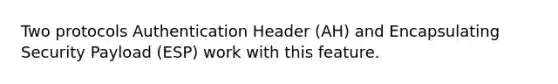 Two protocols Authentication Header (AH) and Encapsulating Security Payload (ESP) work with this feature.