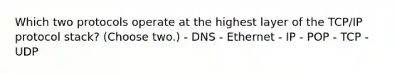 Which two protocols operate at the highest layer of the TCP/IP protocol stack? (Choose two.) - DNS - Ethernet - IP - POP - TCP - UDP