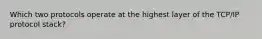 Which two protocols operate at the highest layer of the TCP/IP protocol stack?
