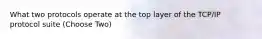 What two protocols operate at the top layer of the TCP/IP protocol suite (Choose Two)