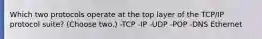 Which two protocols operate at the top layer of the TCP/IP protocol suite? (Choose two.) -TCP -IP -UDP -POP -DNS Ethernet