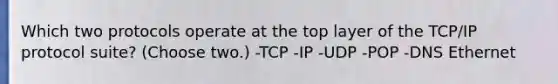 Which two protocols operate at the top layer of the TCP/IP protocol suite? (Choose two.) -TCP -IP -UDP -POP -DNS Ethernet