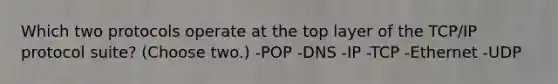 Which two protocols operate at the top layer of the TCP/IP protocol suite? (Choose two.) -POP -DNS -IP -TCP -Ethernet -UDP