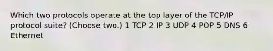 Which two protocols operate at the top layer of the TCP/IP protocol suite? (Choose two.) 1 TCP 2 IP 3 UDP 4 POP 5 DNS 6 Ethernet