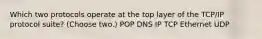 Which two protocols operate at the top layer of the TCP/IP protocol suite? (Choose two.) POP DNS IP TCP Ethernet UDP