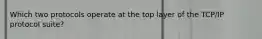 Which two protocols operate at the top layer of the TCP/IP protocol suite?