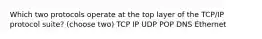 Which two protocols operate at the top layer of the TCP/IP protocol suite? (choose two) TCP IP UDP POP DNS Ethernet