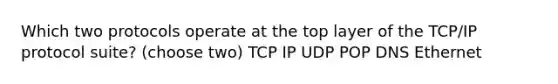 Which two protocols operate at the top layer of the TCP/IP protocol suite? (choose two) TCP IP UDP POP DNS Ethernet